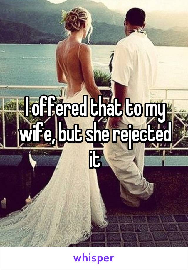 I offered that to my wife, but she rejected it