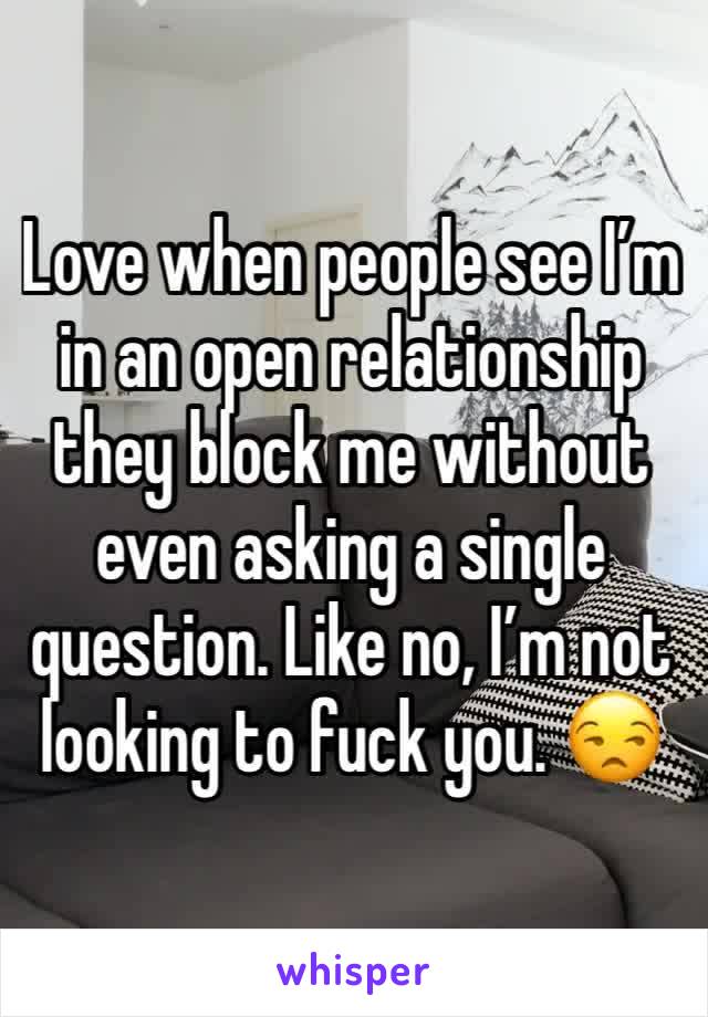 Love when people see I’m in an open relationship they block me without even asking a single question. Like no, I’m not looking to fuck you. 😒