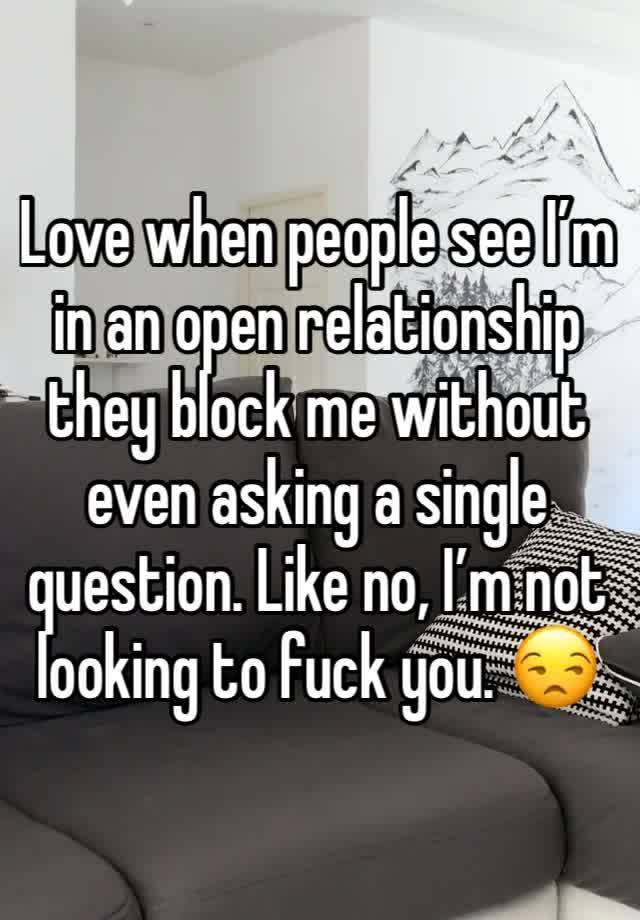 Love when people see I’m in an open relationship they block me without even asking a single question. Like no, I’m not looking to fuck you. 😒