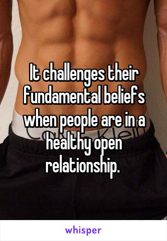 It challenges their fundamental beliefs when people are in a healthy open relationship. 