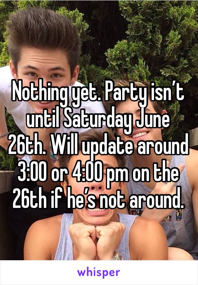 Nothing yet. Party isn’t until Saturday June 26th. Will update around 3:00 or 4:00 pm on the 26th if he’s not around. 