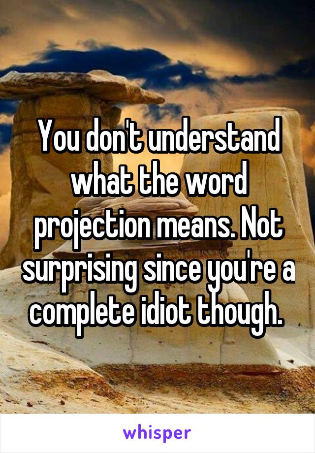 You don't understand what the word projection means. Not surprising since you're a complete idiot though. 