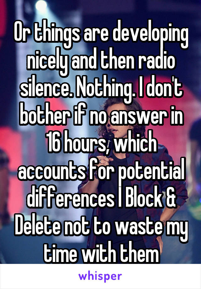 Or things are developing nicely and then radio silence. Nothing. I don't bother if no answer in 16 hours, which accounts for potential differences I Block & Delete not to waste my time with them