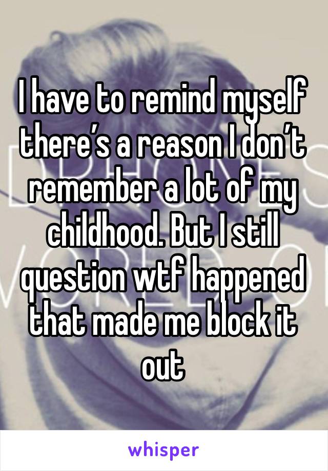 I have to remind myself there’s a reason I don’t remember a lot of my childhood. But I still question wtf happened that made me block it out 