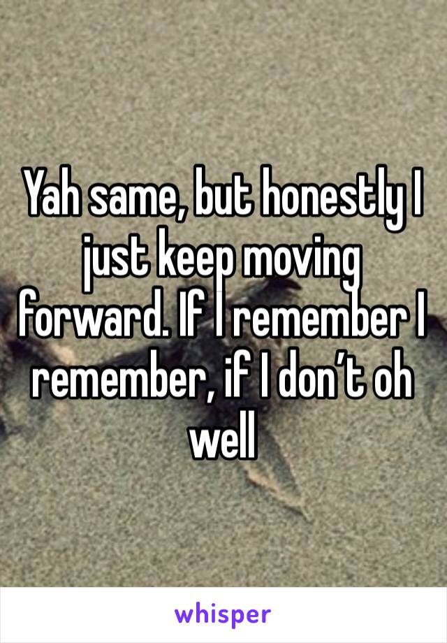 Yah same, but honestly I just keep moving forward. If I remember I remember, if I don’t oh well