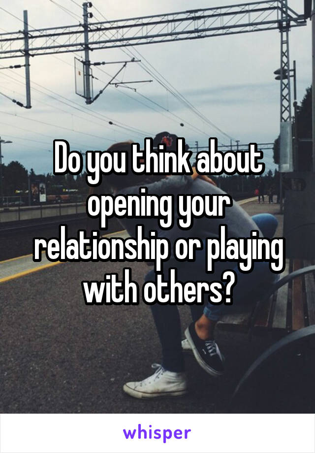 Do you think about opening your relationship or playing with others?