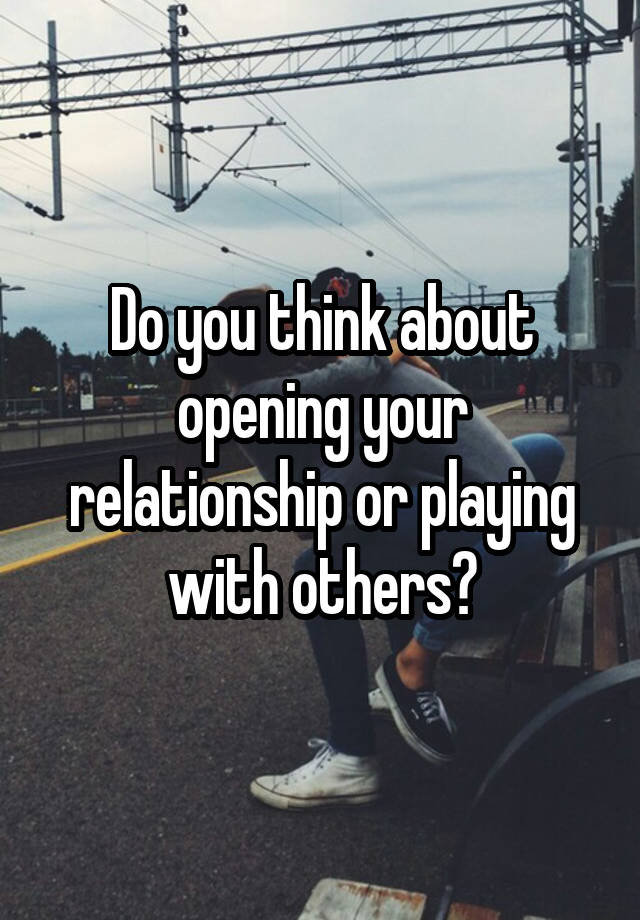 Do you think about opening your relationship or playing with others?