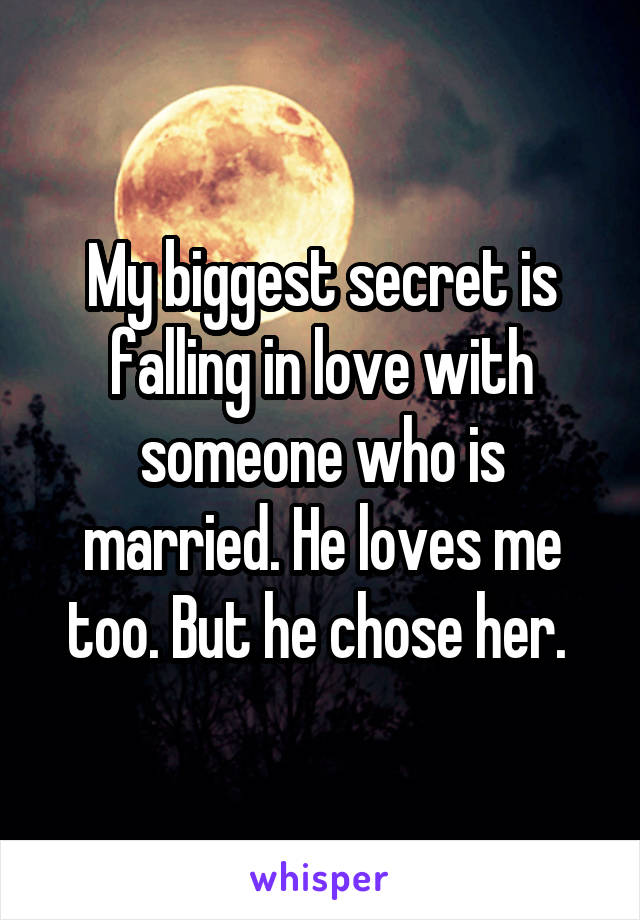 My biggest secret is falling in love with someone who is married. He loves me too. But he chose her. 