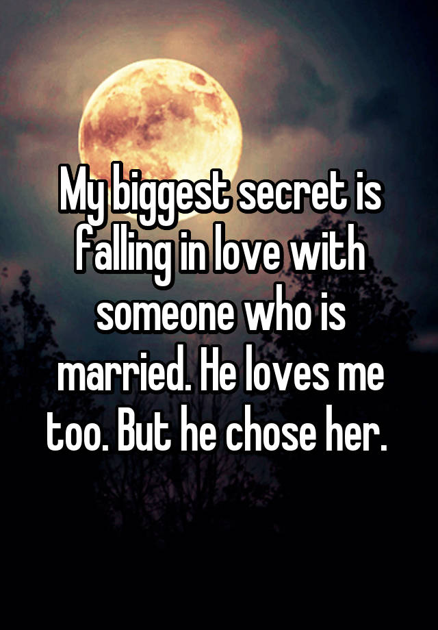 My biggest secret is falling in love with someone who is married. He loves me too. But he chose her. 