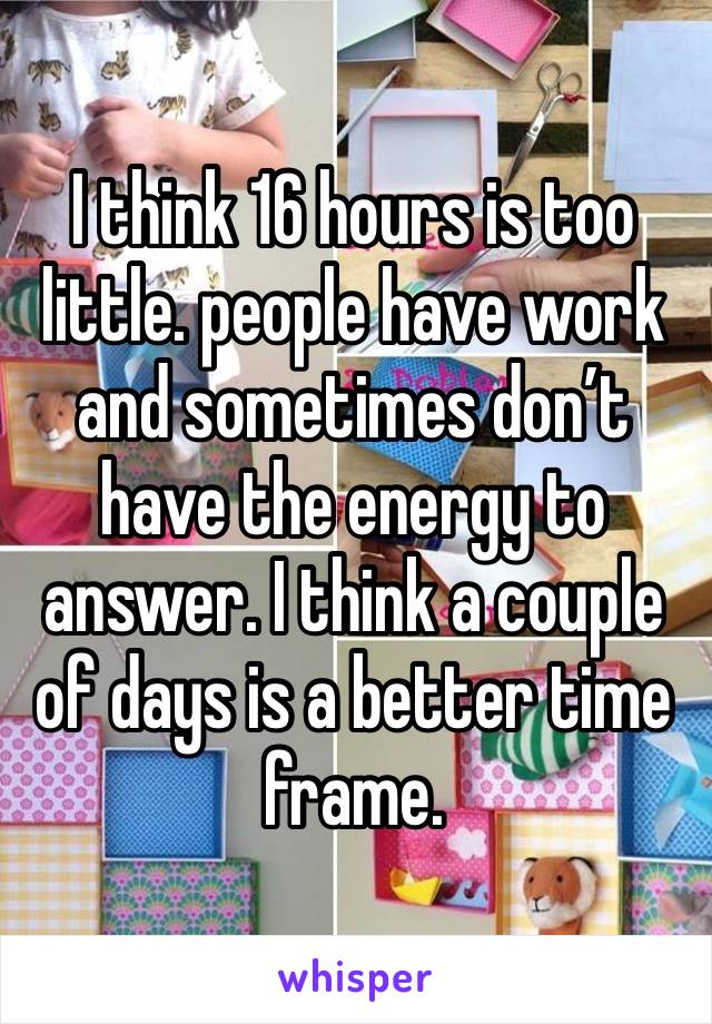 I think 16 hours is too little. people have work and sometimes don’t have the energy to answer. I think a couple of days is a better time frame. 