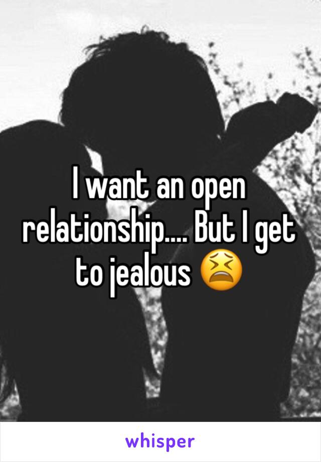 I want an open relationship…. But I get to jealous 😫