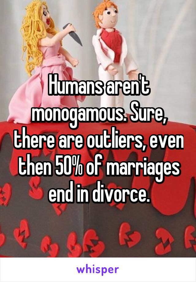 Humans aren't monogamous. Sure, there are outliers, even then 50% of marriages end in divorce.