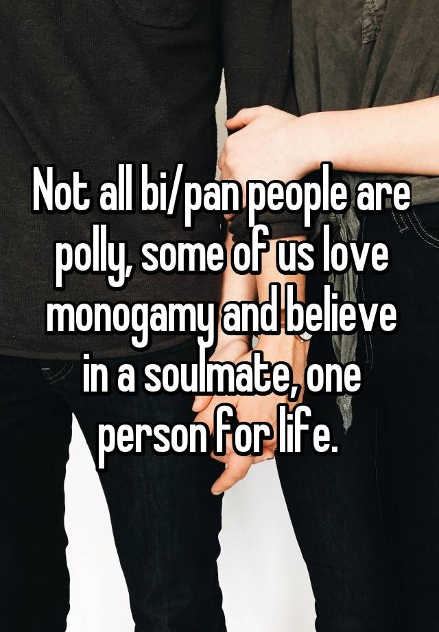 Not all bi/pan people are polly, some of us love monogamy and believe in a soulmate, one person for life. 