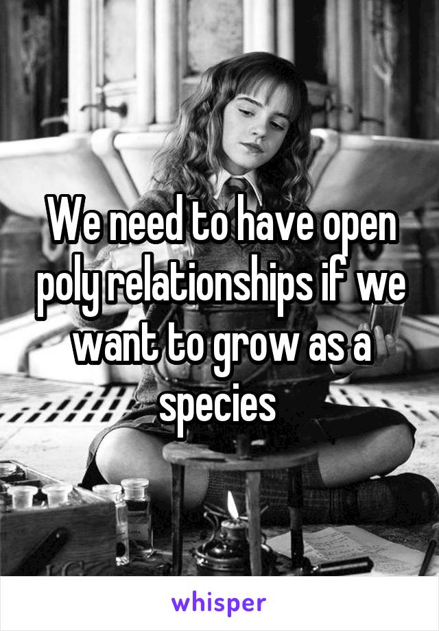 We need to have open poly relationships if we want to grow as a species 