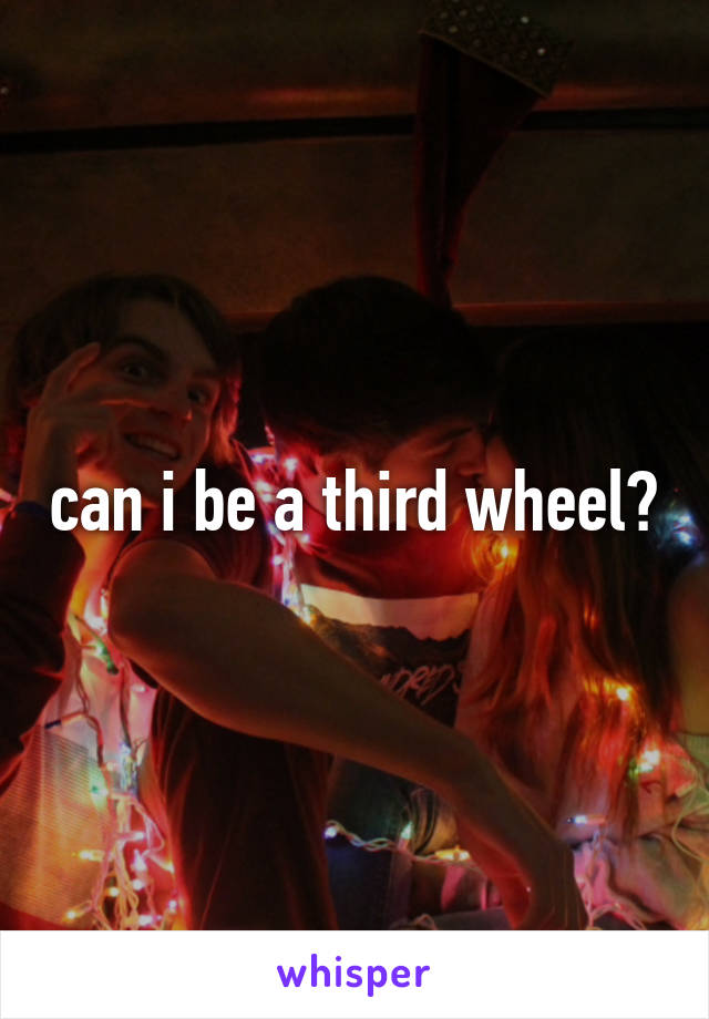 can i be a third wheel?