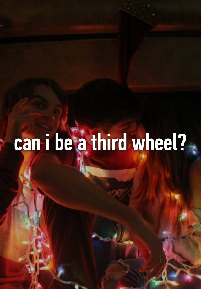 can i be a third wheel?