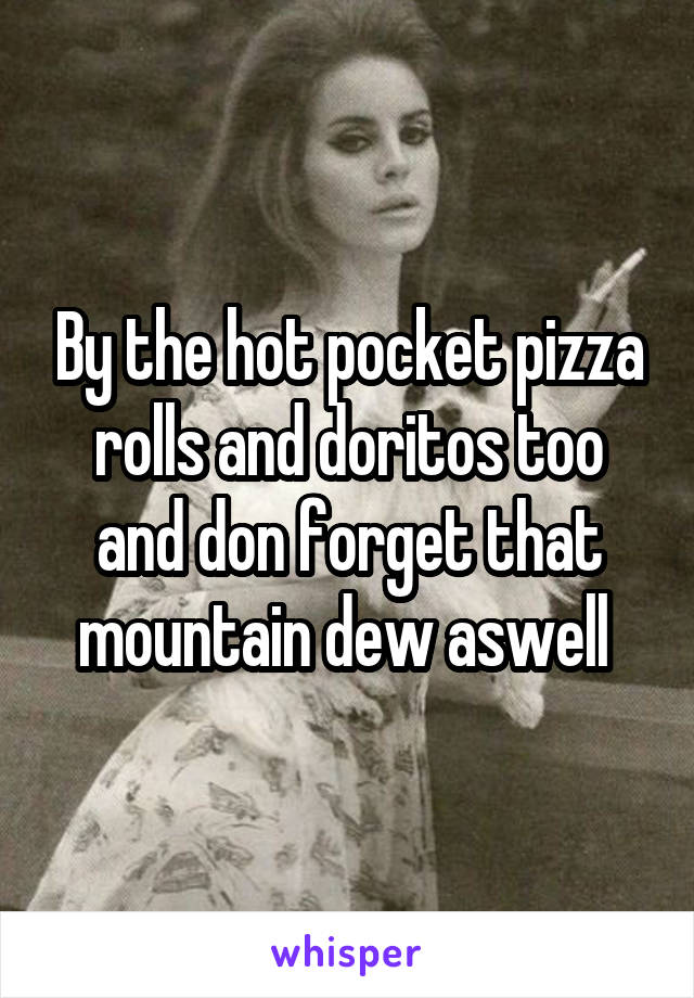 By the hot pocket pizza rolls and doritos too and don forget that mountain dew aswell 