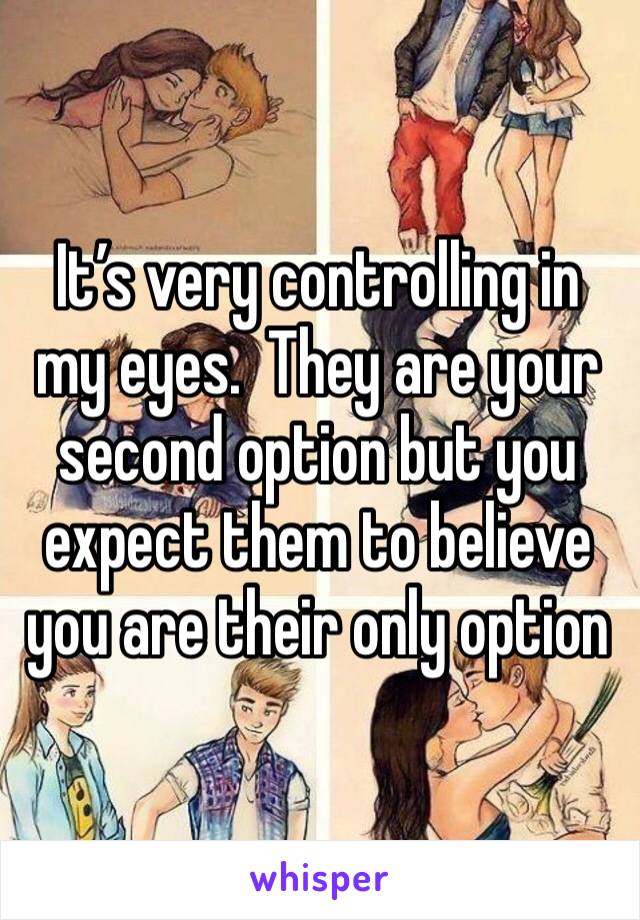 It’s very controlling in my eyes.  They are your second option but you expect them to believe you are their only option