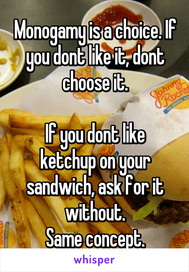 Monogamy is a choice. If you dont like it, dont choose it.

If you dont like ketchup on your sandwich, ask for it without.
Same concept.