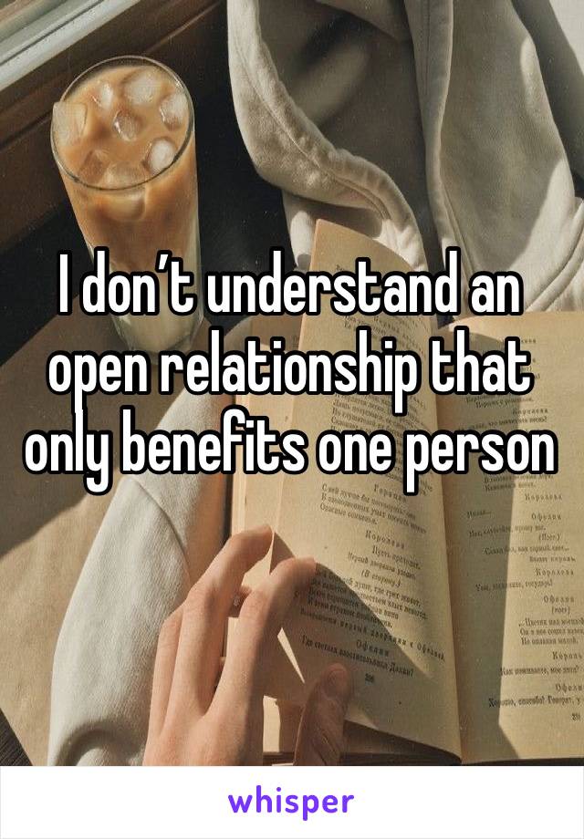 I don’t understand an open relationship that only benefits one person 