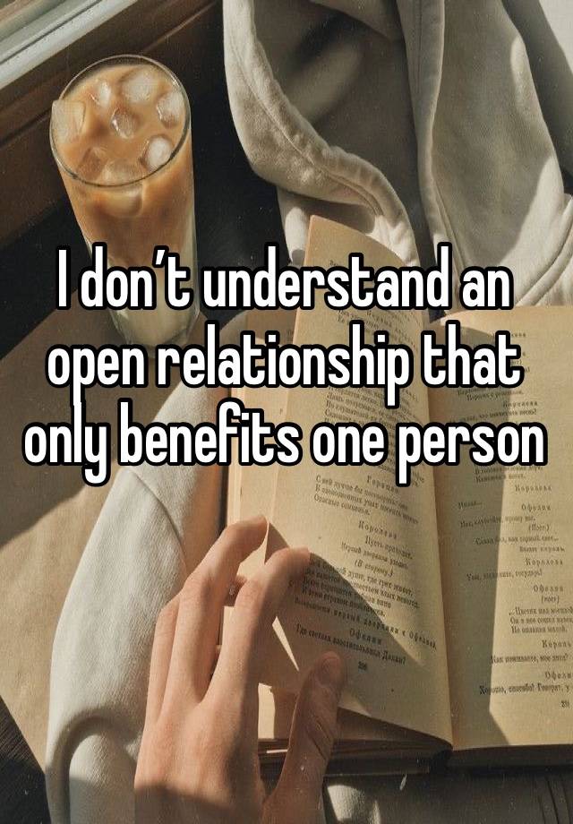 I don’t understand an open relationship that only benefits one person 