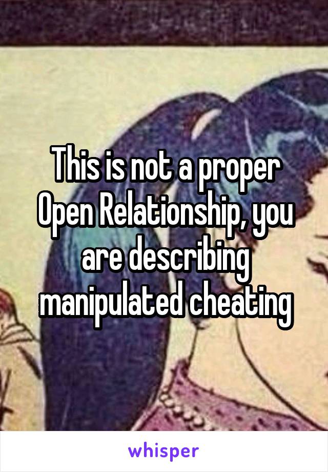 This is not a proper Open Relationship, you are describing manipulated cheating