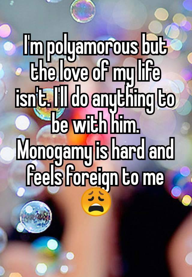 I'm polyamorous but the love of my life isn't. I'll do anything to be with him.  Monogamy is hard and feels foreign to me 😩