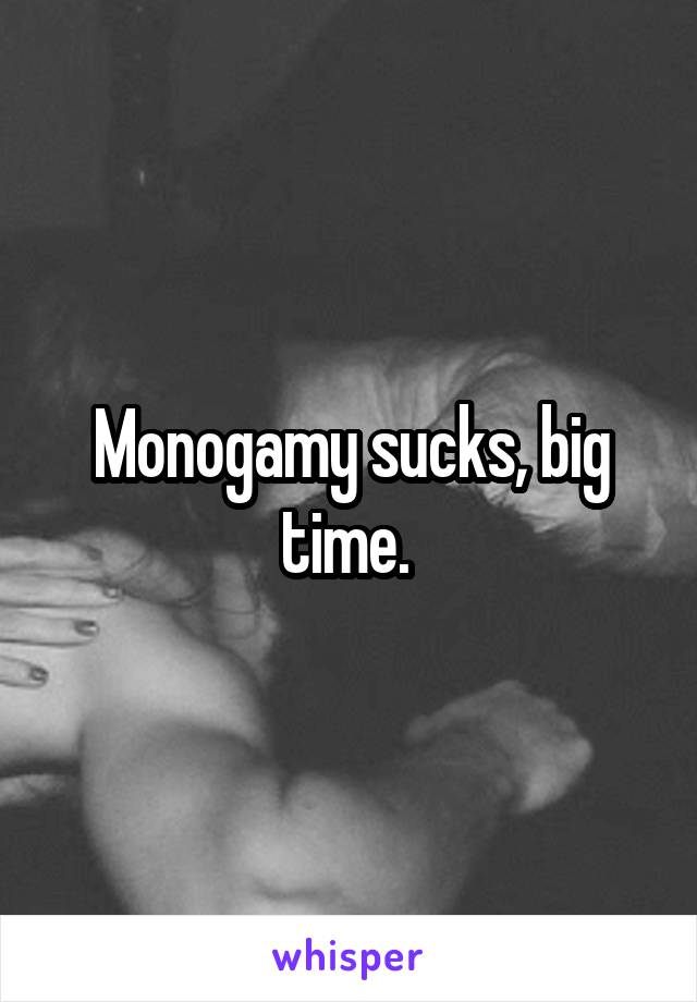 Monogamy sucks, big time. 