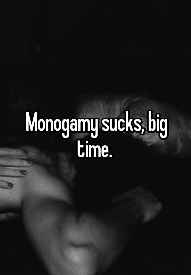 Monogamy sucks, big time. 