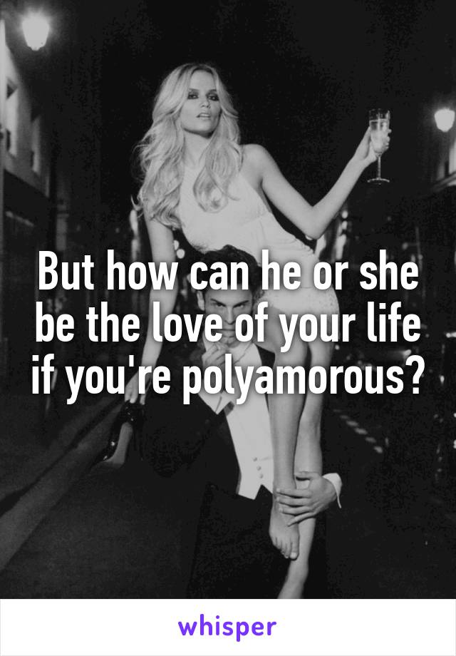 But how can he or she be the love of your life if you're polyamorous?