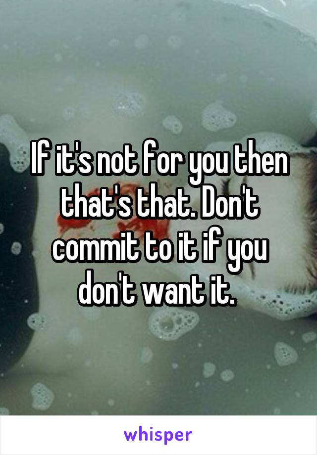 If it's not for you then that's that. Don't commit to it if you don't want it. 