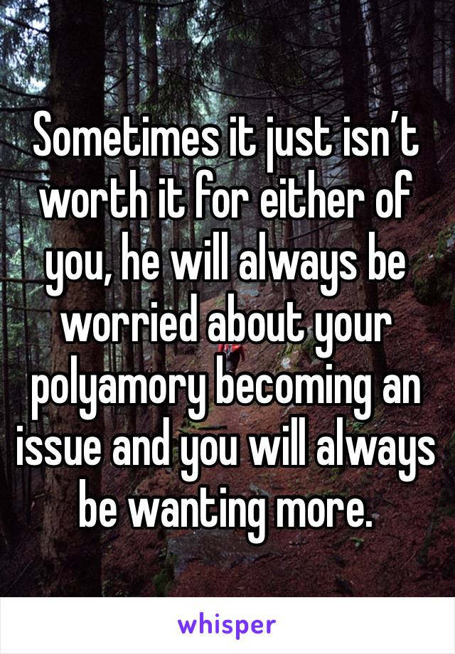 Sometimes it just isn’t worth it for either of you, he will always be worried about your polyamory becoming an issue and you will always be wanting more.