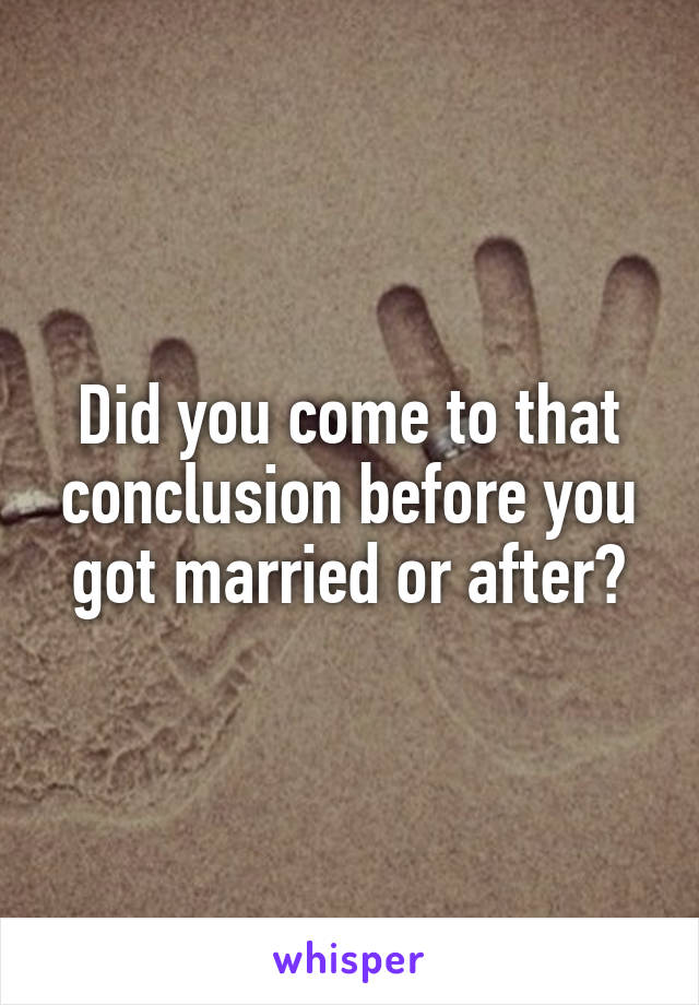 Did you come to that conclusion before you got married or after?