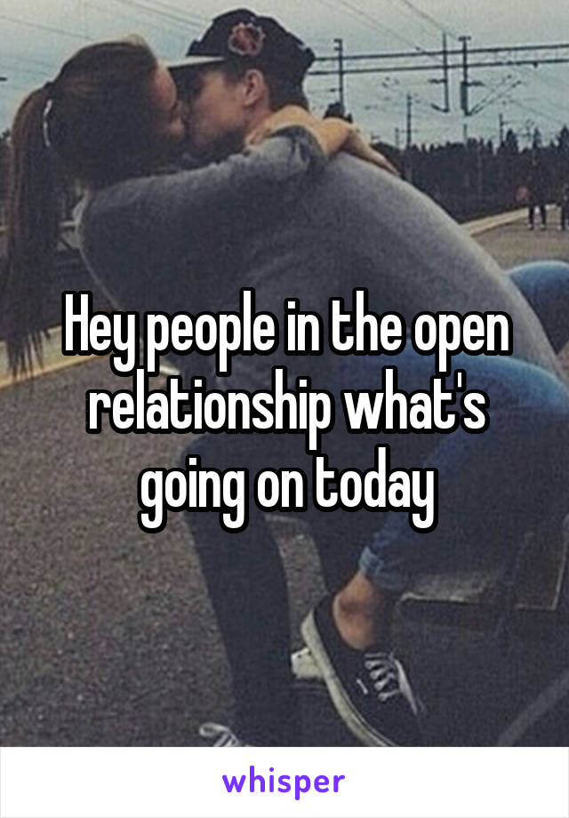 Hey people in the open relationship what's going on today