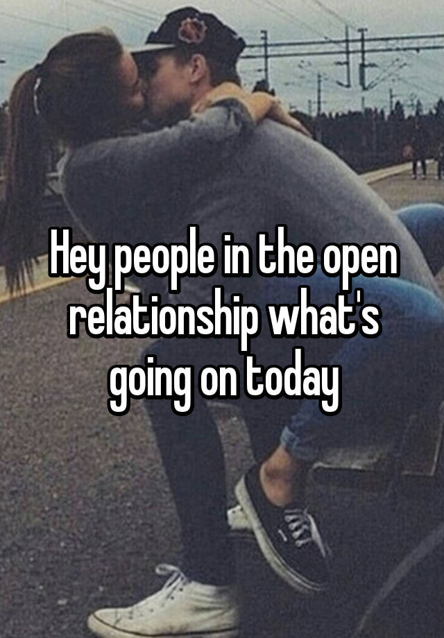 Hey people in the open relationship what's going on today