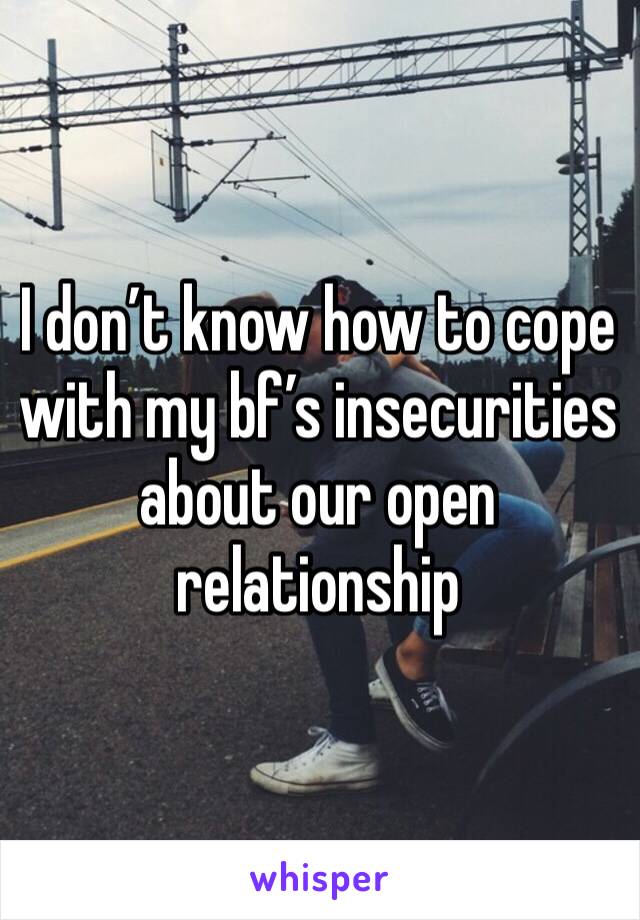 I don’t know how to cope with my bf’s insecurities about our open relationship 