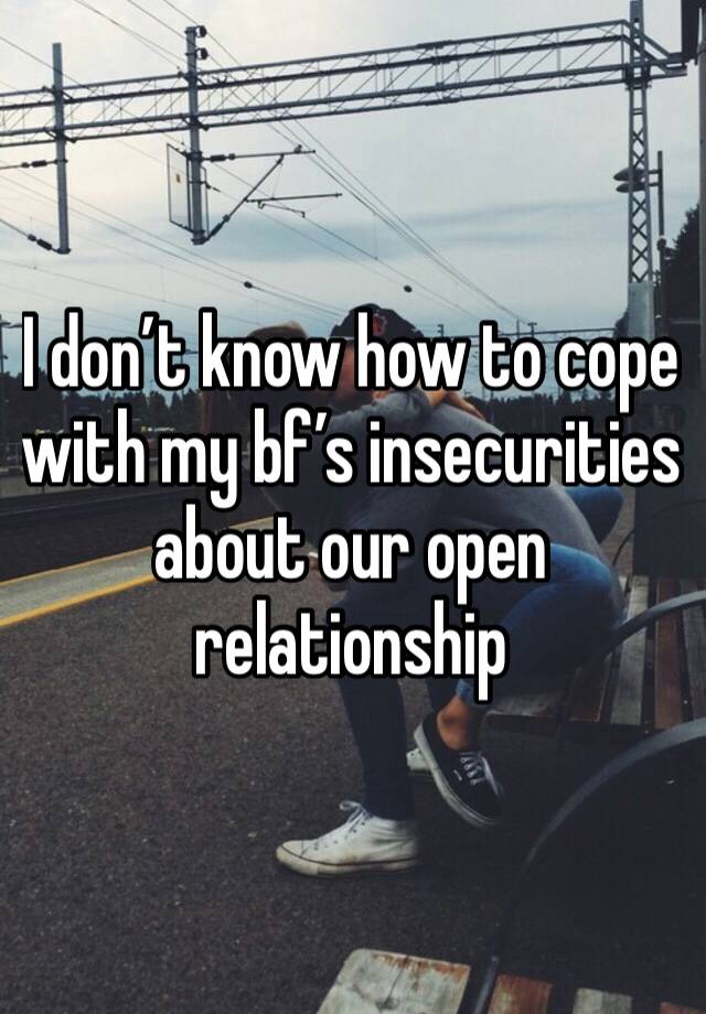 I don’t know how to cope with my bf’s insecurities about our open relationship 