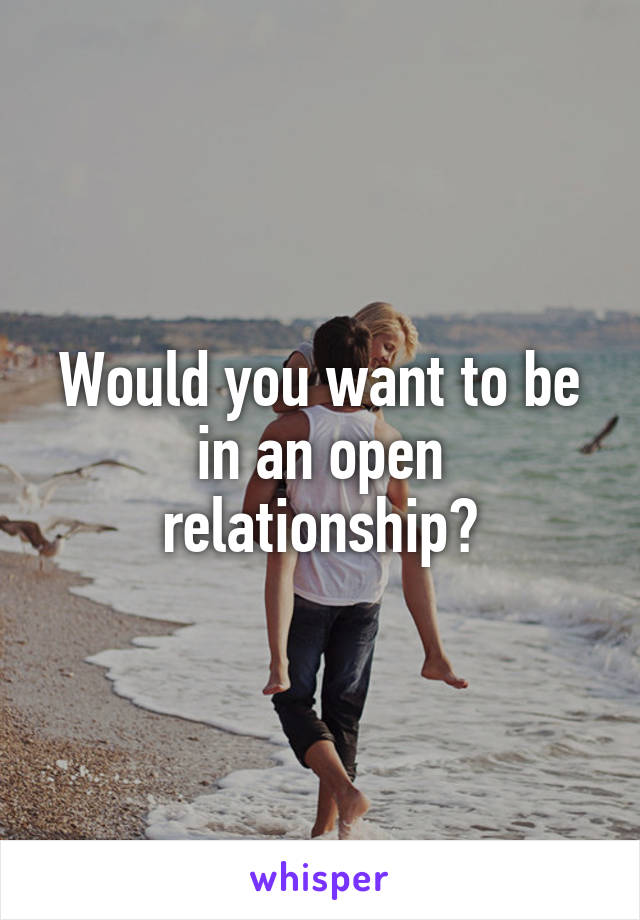 Would you want to be in an open relationship?