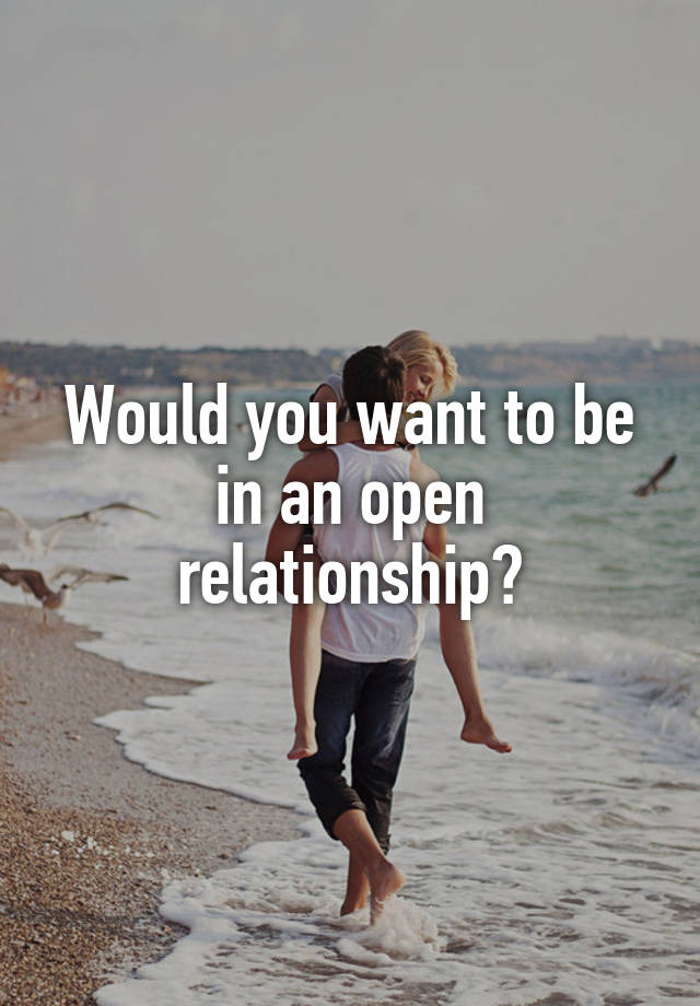 Would you want to be in an open relationship?