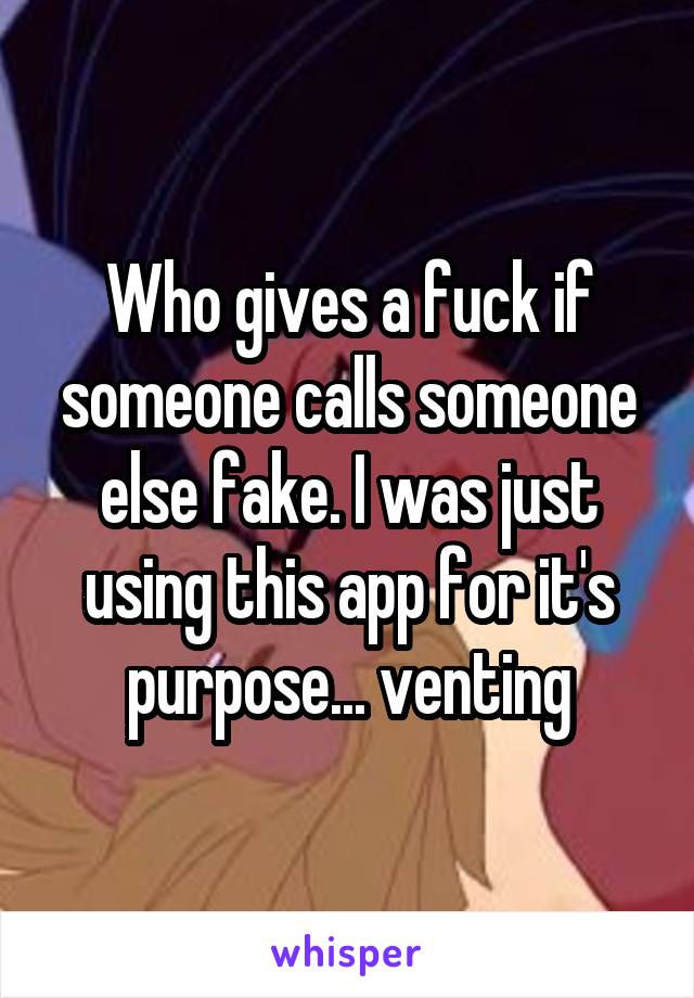 Who gives a fuck if someone calls someone else fake. I was just using this app for it's purpose... venting