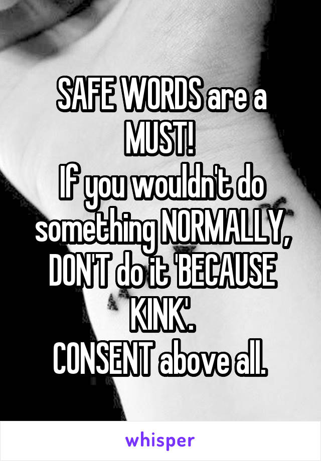 SAFE WORDS are a MUST! 
If you wouldn't do something NORMALLY, DON'T do it 'BECAUSE KINK'.
CONSENT above all. 