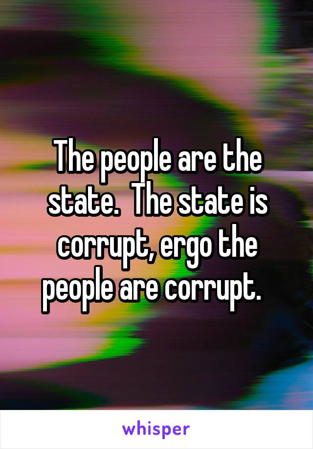 The people are the state.  The state is corrupt, ergo the people are corrupt.  