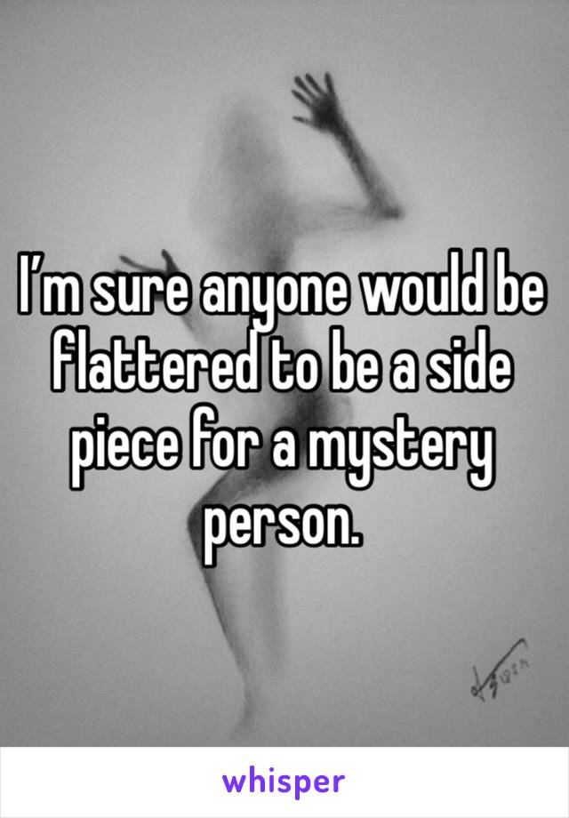 I’m sure anyone would be flattered to be a side piece for a mystery person. 