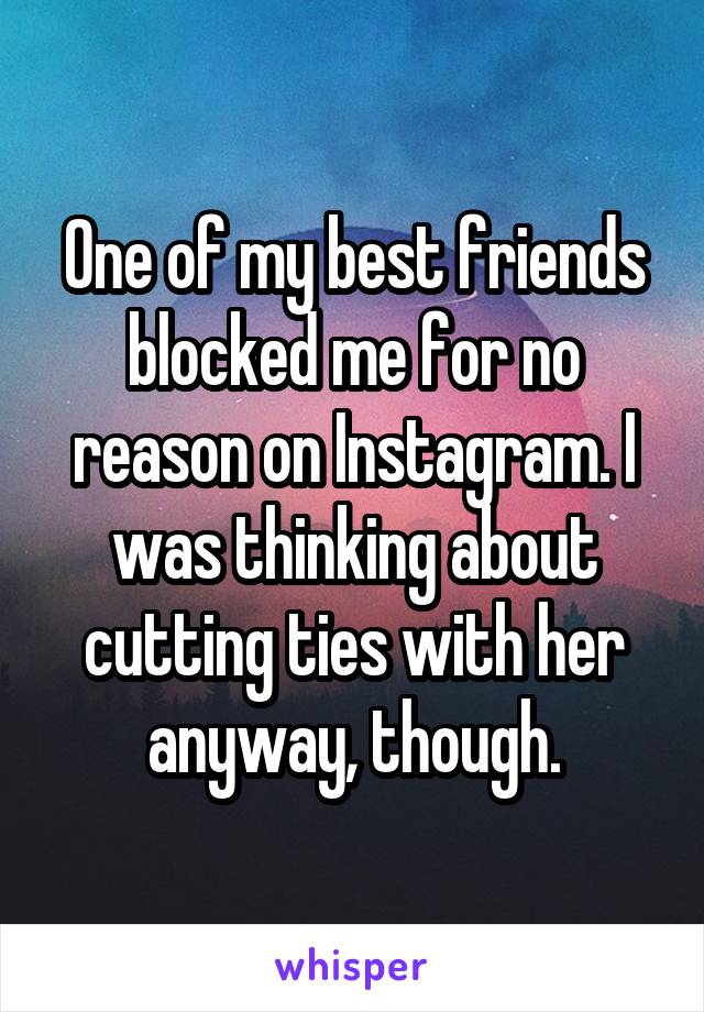 One of my best friends blocked me for no reason on Instagram. I was thinking about cutting ties with her anyway, though.