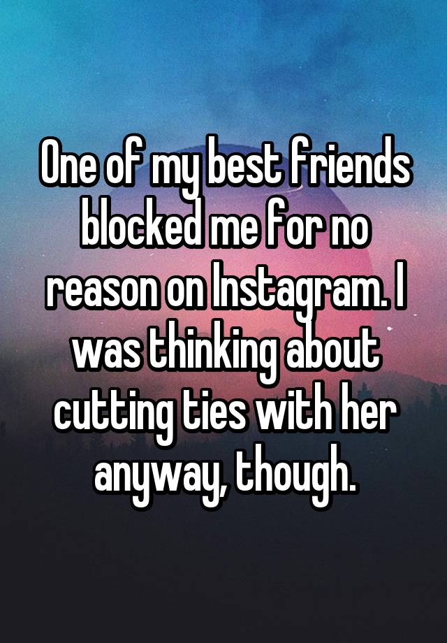 One of my best friends blocked me for no reason on Instagram. I was thinking about cutting ties with her anyway, though.