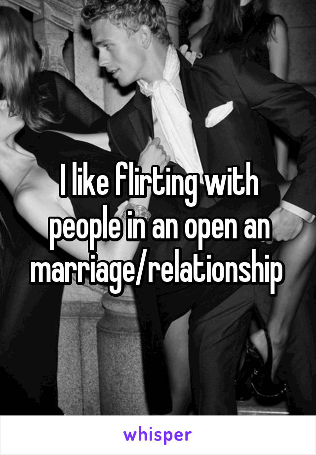 I like flirting with people in an open an marriage/relationship 