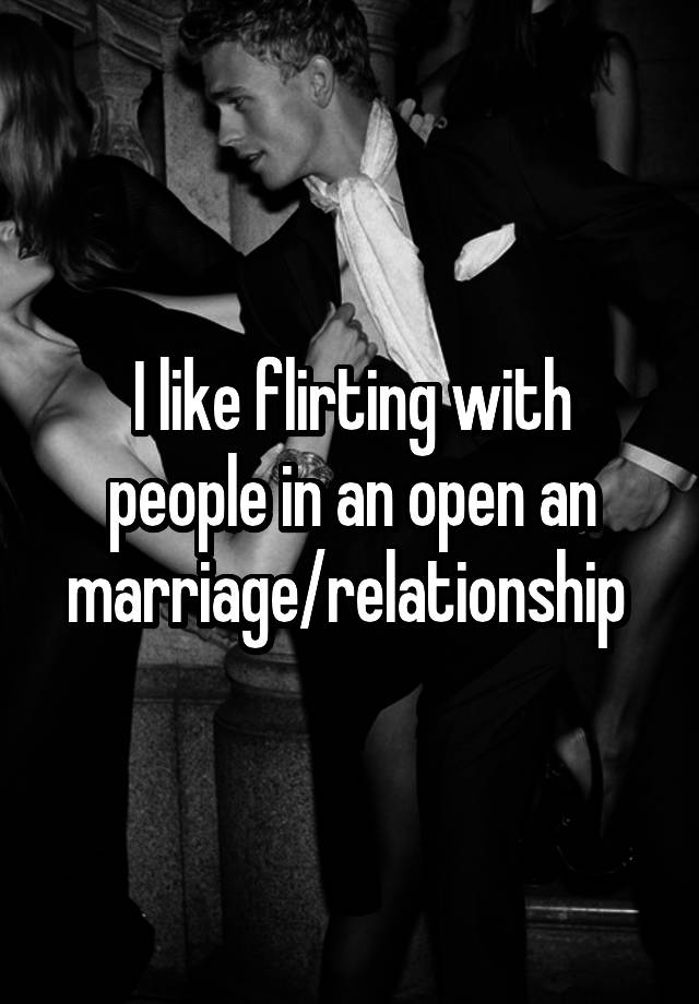 I like flirting with people in an open an marriage/relationship 