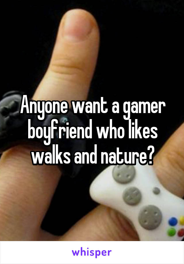 Anyone want a gamer boyfriend who likes walks and nature?