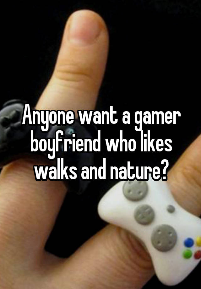 Anyone want a gamer boyfriend who likes walks and nature?