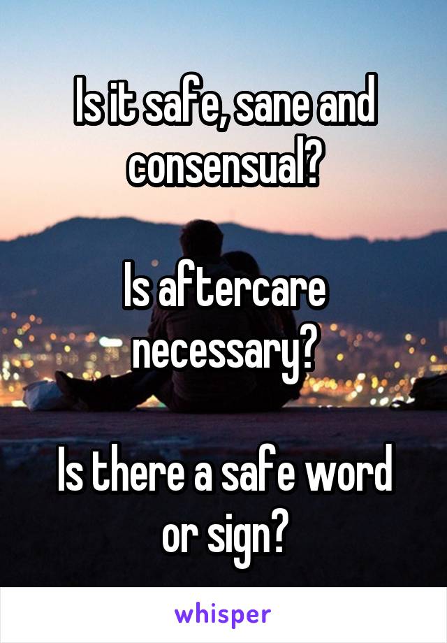 Is it safe, sane and consensual?

Is aftercare necessary?

Is there a safe word or sign?